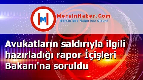 Avukatların saldırıyla ilgili hazırladığı rapor İçişleri Bakanı'na soruldu