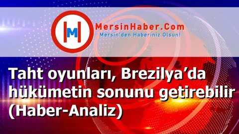 Taht oyunları, Brezilya’da hükümetin sonunu getirebilir (Haber-Analiz)