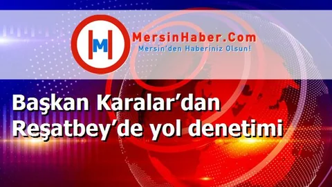 Başkan Karalar’dan Reşatbey’de yol denetimi