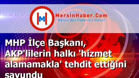 MHP İlçe Başkanı, AKP'lilerin halkı 'hizmet alamamakla' tehdit ettiğini savundu