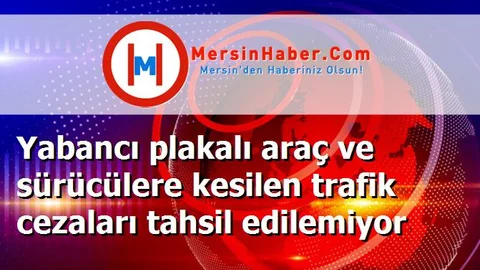 Yabancı plakalı araç ve sürücülere kesilen trafik cezaları tahsil edilemiyor