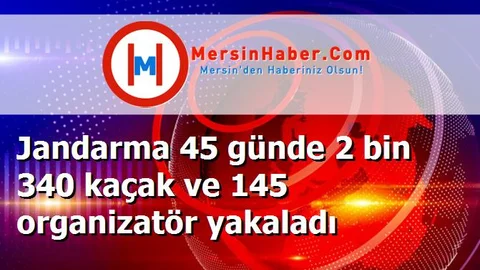 Jandarma 45 günde 2 bin 340 kaçak ve 145 organizatör yakaladı