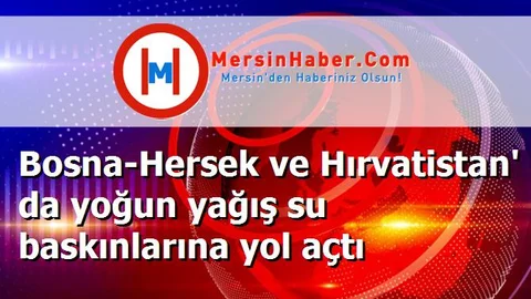 Bosna-Hersek ve Hırvatistan' da yoğun yağış su baskınlarına yol açtı