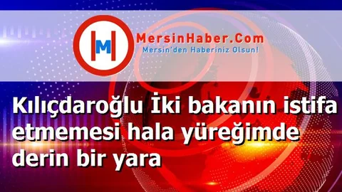 Kılıçdaroğlu İki bakanın istifa etmemesi hala yüreğimde derin bir yara