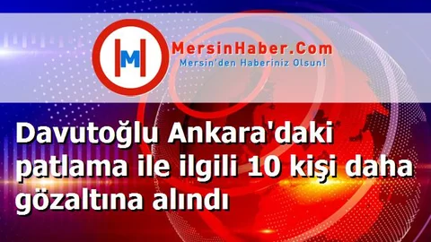 Davutoğlu Ankara'daki patlama ile ilgili 10 kişi daha gözaltına alındı