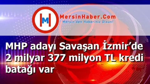 MHP adayı Savaşan İzmir’de 2 milyar 377 milyon TL kredi batağı var