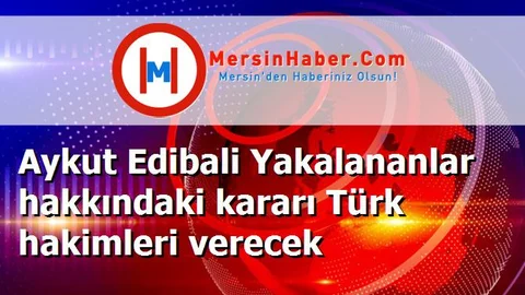 Aykut Edibali Yakalananlar hakkındaki kararı Türk hakimleri verecek