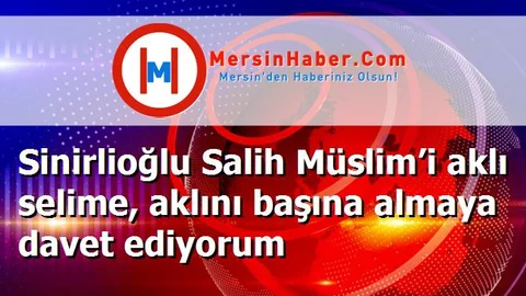 Sinirlioğlu Salih Müslim’i aklı selime, aklını başına almaya davet ediyorum