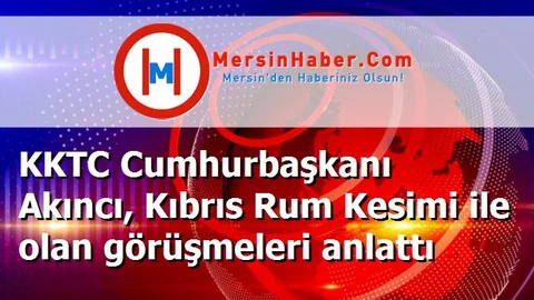 KKTC Cumhurbaşkanı Akıncı, Kıbrıs Rum Kesimi ile olan görüşmeleri anlattı