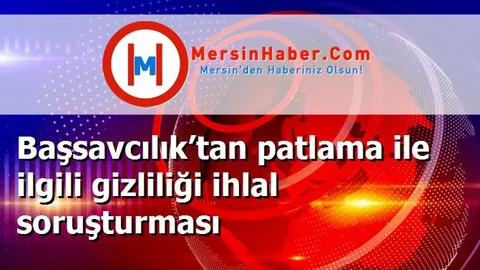 Başsavcılık’tan patlama ile ilgili gizliliği ihlal soruşturması