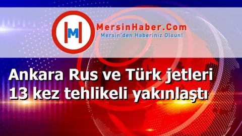 Ankara Rus ve Türk jetleri 13 kez tehlikeli yakınlaştı