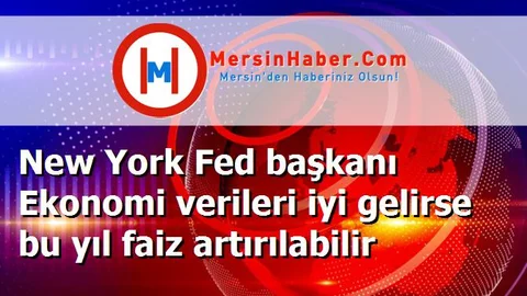 New York Fed başkanı Ekonomi verileri iyi gelirse bu yıl faiz artırılabilir