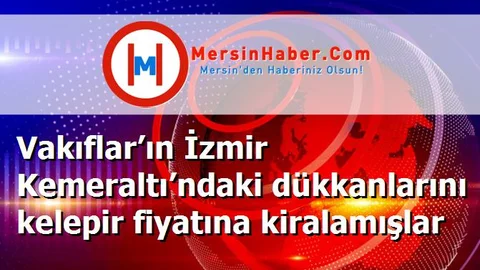 Vakıflar’ın İzmir Kemeraltı’ndaki dükkanlarını kelepir fiyatına kiralamışlar