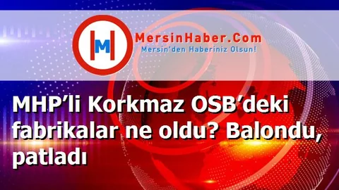 MHP’li Korkmaz OSB’deki fabrikalar ne oldu? Balondu, patladı