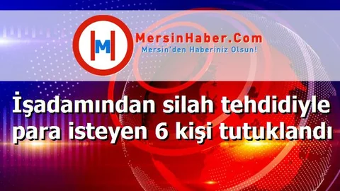 İşadamından silah tehdidiyle para isteyen 6 kişi tutuklandı