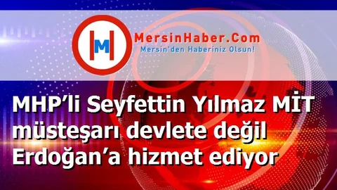 MHP’li Seyfettin Yılmaz MİT müsteşarı devlete değil Erdoğan’a hizmet ediyor