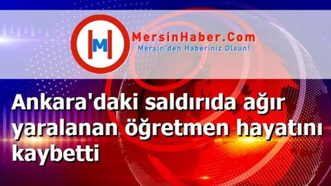 Ankara'daki saldırıda ağır yaralanan öğretmen hayatını kaybetti