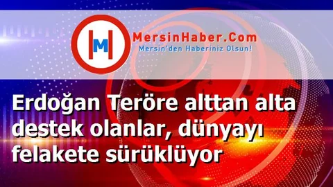 Erdoğan Teröre alttan alta destek olanlar, dünyayı felakete sürüklüyor