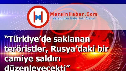 “Türkiye’de saklanan teröristler, Rusya’daki bir camiye saldırı düzenleyecekti”