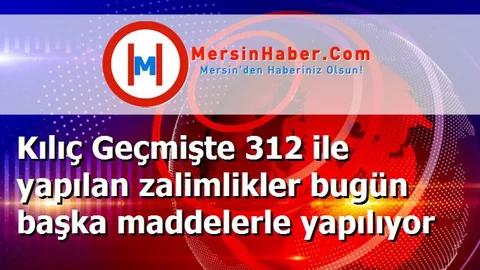 Kılıç Geçmişte 312 ile yapılan zalimlikler bugün başka maddelerle yapılıyor