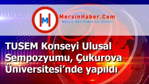 TUSEM Konseyi Ulusal Sempozyumu, Çukurova Üniversitesi’nde yapıldı