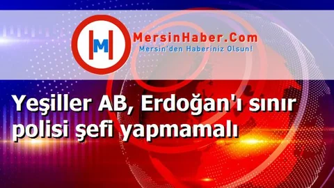 Yeşiller AB, Erdoğan'ı sınır polisi şefi yapmamalı