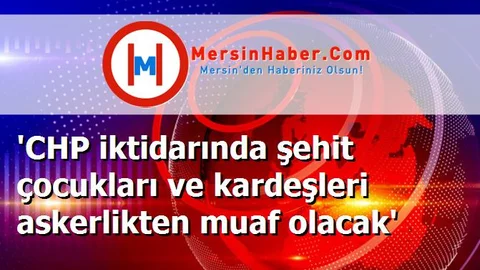 'CHP iktidarında şehit çocukları ve kardeşleri askerlikten muaf olacak'