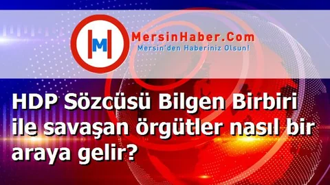 HDP Sözcüsü Bilgen Birbiri ile savaşan örgütler nasıl bir araya gelir?