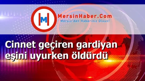 Cinnet geçiren gardiyan eşini uyurken öldürdü