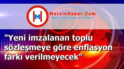 "Yeni imzalanan toplu sözleşmeye göre enflasyon farkı verilmeyecek"