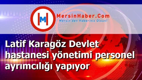 Latif Karagöz Devlet hastanesi yönetimi personel ayrımcılığı yapıyor