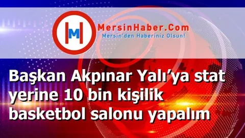 Başkan Akpınar Yalı’ya stat yerine 10 bin kişilik basketbol salonu yapalım
