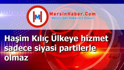 Haşim Kılıç Ülkeye hizmet sadece siyasi partilerle olmaz