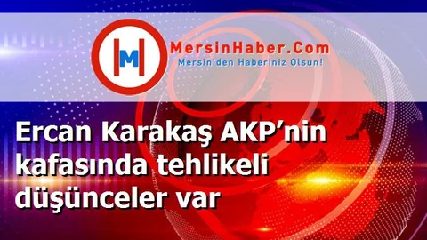 Ercan Karakaş AKP’nin kafasında tehlikeli düşünceler var