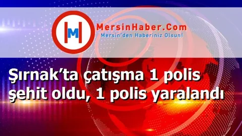 Şırnak’ta çatışma 1 polis şehit oldu, 1 polis yaralandı