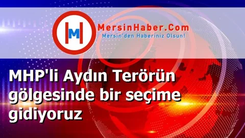MHP'li Aydın Terörün gölgesinde bir seçime gidiyoruz