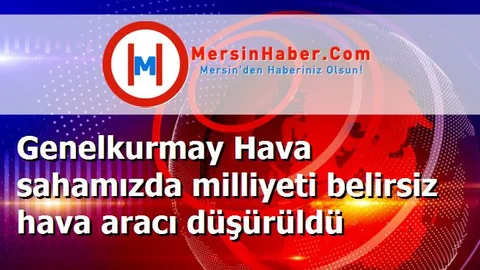 Genelkurmay Hava sahamızda milliyeti belirsiz hava aracı düşürüldü