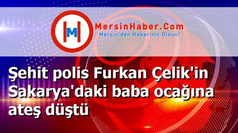 Şehit polis Furkan Çelik'in Sakarya'daki baba ocağına ateş düştü