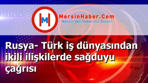Rusya- Türk iş dünyasından ikili ilişkilerde sağduyu çağrısı