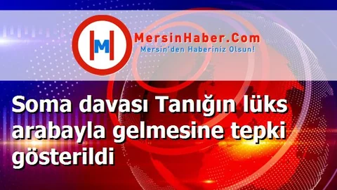 Soma davası Tanığın lüks arabayla gelmesine tepki gösterildi