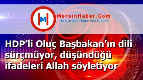 HDP’li Oluç Başbakan’ın dili sürçmüyor, düşündüğü ifadeleri Allah söyletiyor