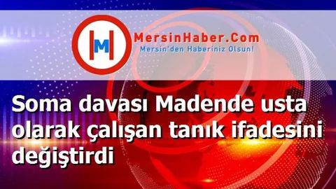 Soma davası Madende usta olarak çalışan tanık ifadesini değiştirdi