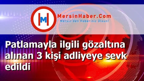 Patlamayla ilgili gözaltına alınan 3 kişi adliyeye sevk edildi
