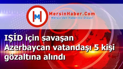 IŞİD için savaşan Azerbaycan vatandaşı 5 kişi gözaltına alındı