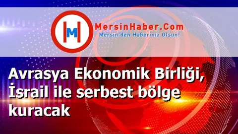 Avrasya Ekonomik Birliği, İsrail ile serbest bölge kuracak