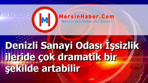 Denizli Sanayi Odası İşsizlik ileride çok dramatik bir şekilde artabilir