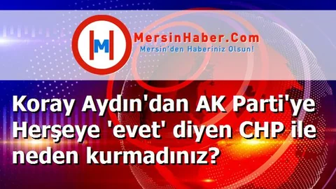 Koray Aydın'dan AK Parti'ye Herşeye 'evet' diyen CHP ile neden kurmadınız?