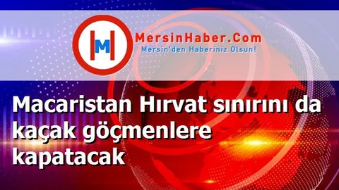 Macaristan Hırvat sınırını da kaçak göçmenlere kapatacak