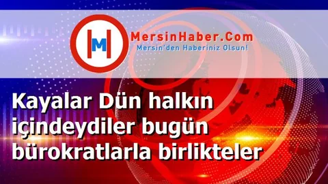 Kayalar Dün halkın içindeydiler bugün bürokratlarla birlikteler