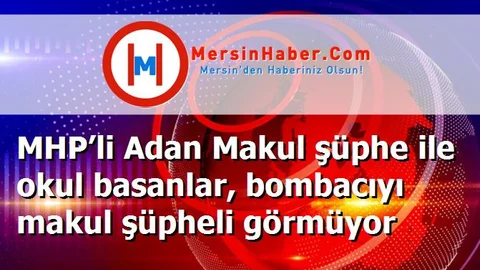 MHP’li Adan Makul şüphe ile okul basanlar, bombacıyı makul şüpheli görmüyor